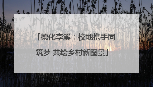 德化李溪：校地携手同筑梦 共绘乡村新图景