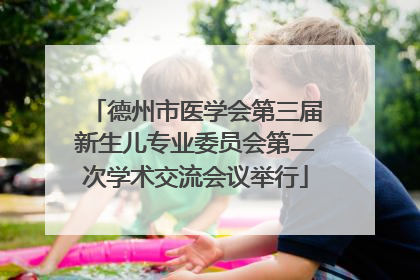 德州市医学会第三届新生儿专业委员会第二次学术交流会议举行