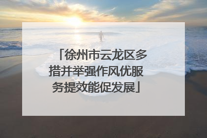 徐州市云龙区多措并举强作风优服务提效能促发展