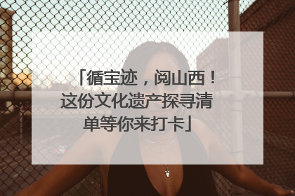 循宝迹，阅山西！这份文化遗产探寻清单等你来打卡