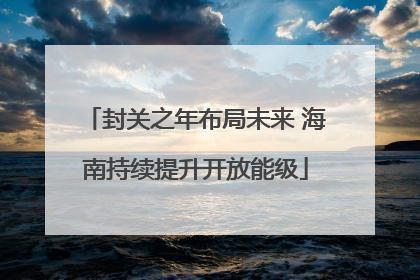封关之年布局未来 海南持续提升开放能级
