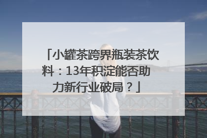 小罐茶跨界瓶装茶饮料：13年积淀能否助力新行业破局？