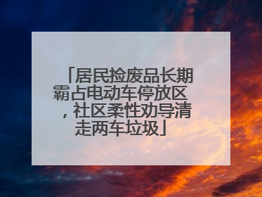 居民捡废品长期霸占电动车停放区，社区柔性劝导清走两车垃圾