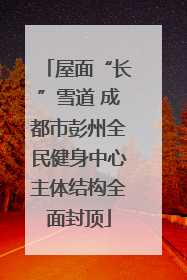 屋面“长”雪道 成都市彭州全民健身中心主体结构全面封顶