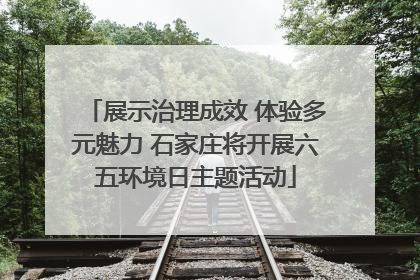 展示治理成效 体验多元魅力 石家庄将开展六五环境日主题活动