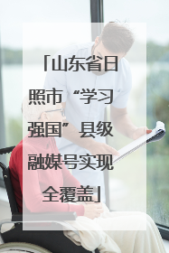 山东省日照市“学习强国”县级融媒号实现全覆盖
