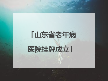 山东省老年病医院挂牌成立