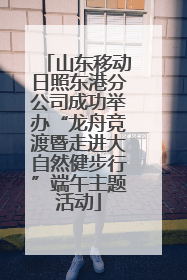 山东移动日照东港分公司成功举办“龙舟竞渡暨走进大自然健步行”端午主题活动