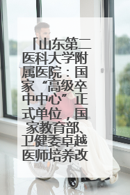 山东第二医科大学附属医院：国家“高级卒中中心”正式单位，国家教育部、卫健委卓越医师培养改革项目单位