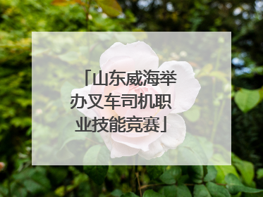 山东威海举办叉车司机职业技能竞赛