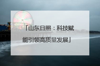 山东日照：科技赋能引领高质量发展