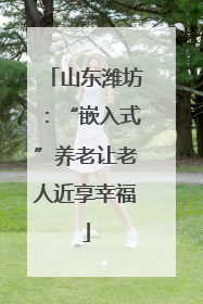 山东潍坊：“嵌入式”养老让老人近享幸福