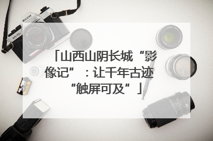 山西山阴长城“影像记”：让千年古迹“触屏可及”
