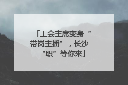 工会主席变身“带岗主播”，长沙“职”等你来