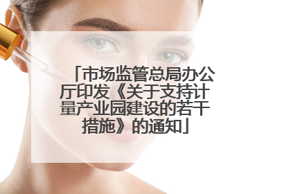 市场监管总局办公厅印发《关于支持计量产业园建设的若干措施》的通知