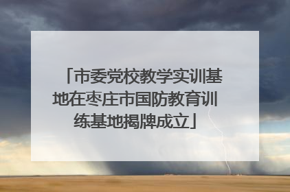 市委党校教学实训基地在枣庄市国防教育训练基地揭牌成立