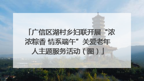 广信区湖村乡妇联开展“浓浓粽香 情系端午”关爱老年人主题服务活动（图）