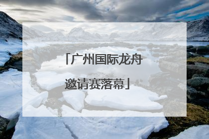 广州国际龙舟邀请赛落幕