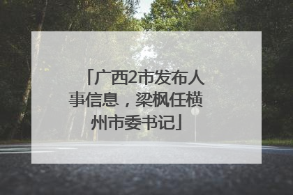 广西2市发布人事信息，梁枫任横州市委书记