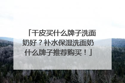 干皮买什么牌子洗面奶好？补水保湿洗面奶什么牌子推荐购买！