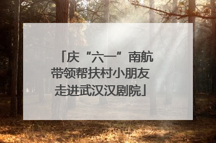 庆“六一”南航带领帮扶村小朋友走进武汉汉剧院
