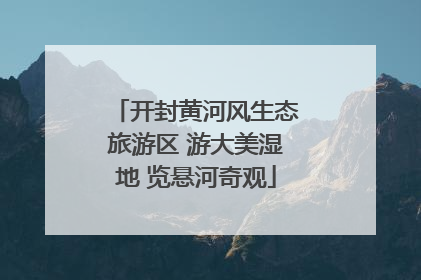 开封黄河风生态旅游区 游大美湿地 览悬河奇观