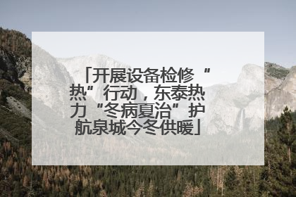 开展设备检修“热”行动，东泰热力“冬病夏治”护航泉城今冬供暖