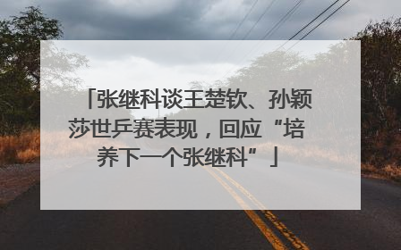 张继科谈王楚钦、孙颖莎世乒赛表现，回应“培养下一个张继科”