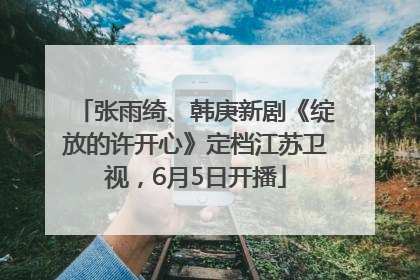 张雨绮、韩庚新剧《绽放的许开心》定档江苏卫视，6月5日开播