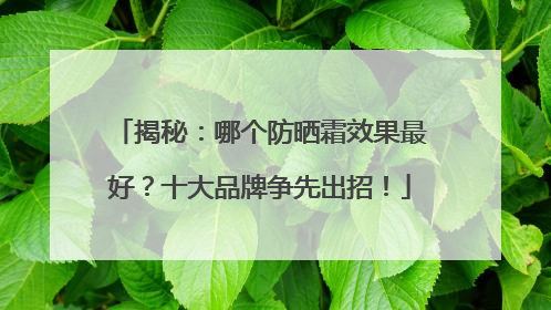 揭秘：哪个防晒霜效果最好？十大品牌争先出招！