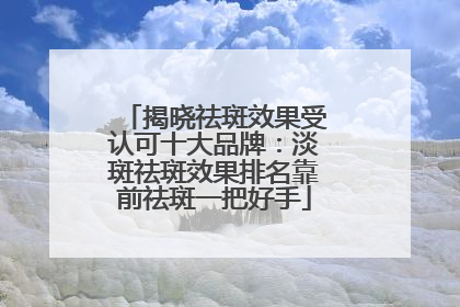 揭晓祛斑效果受认可十大品牌：淡斑祛斑效果排名靠前祛斑一把好手