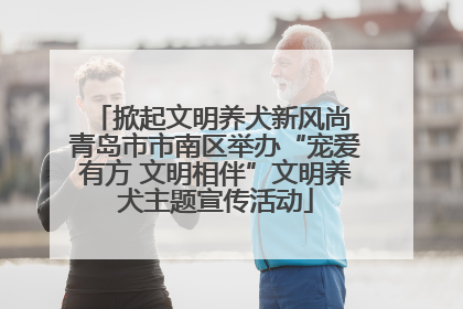 掀起文明养犬新风尚 青岛市市南区举办“宠爱有方 文明相伴”文明养犬主题宣传活动
