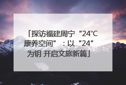 探访福建周宁“24℃康养空间”：以“24”为钥 开启文旅新篇
