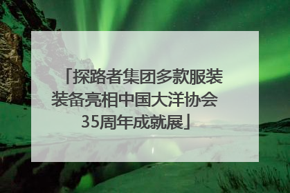 探路者集团多款服装装备亮相中国大洋协会35周年成就展