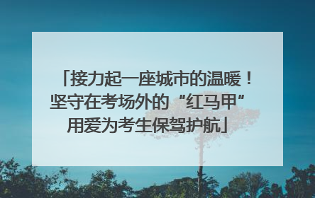 接力起一座城市的温暖！坚守在考场外的“红马甲”用爱为考生保驾护航