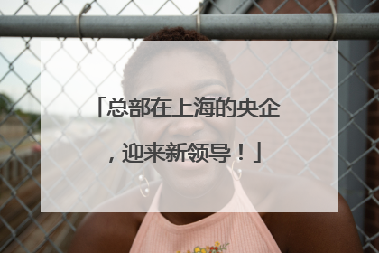 总部在上海的央企，迎来新领导！