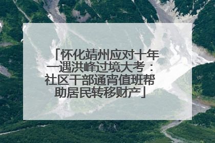 怀化靖州应对十年一遇洪峰过境大考：社区干部通宵值班帮助居民转移财产