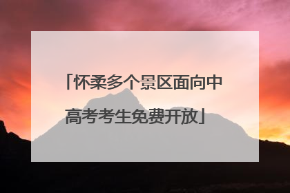 怀柔多个景区面向中高考考生免费开放