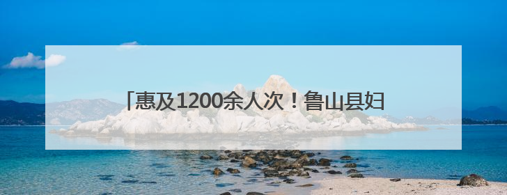 惠及1200余人次！鲁山县妇联母亲节主题义诊活动暖人心