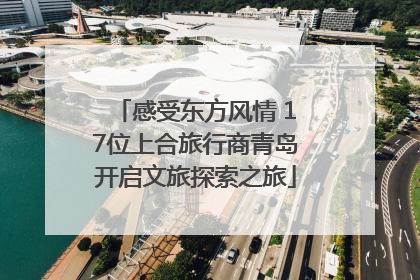 感受东方风情 17位上合旅行商青岛开启文旅探索之旅