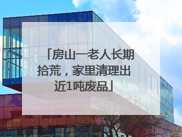 房山一老人长期拾荒，家里清理出近1吨废品