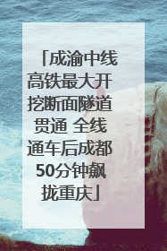 成渝中线高铁最大开挖断面隧道贯通 全线通车后成都50分钟飙拢重庆