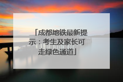 成都地铁最新提示：考生及家长可走绿色通道