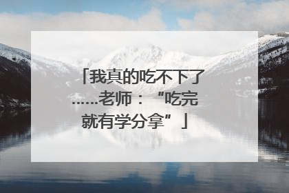 我真的吃不下了……老师：“吃完就有学分拿”