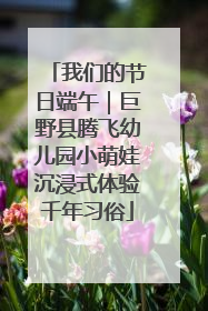 我们的节日端午｜巨野县腾飞幼儿园小萌娃沉浸式体验千年习俗