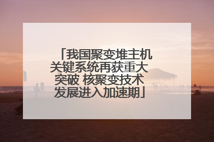 我国聚变堆主机关键系统再获重大突破 核聚变技术发展进入加速期