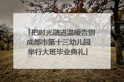 把时光融进温暖告别 成都市第十三幼儿园举行大班毕业典礼