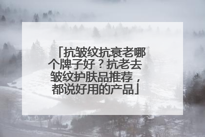 抗皱纹抗衰老哪个牌子好？抗老去皱纹护肤品推荐，都说好用的产品