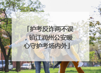 护考反诈两不误，镇江润州公安暖心守护考场内外