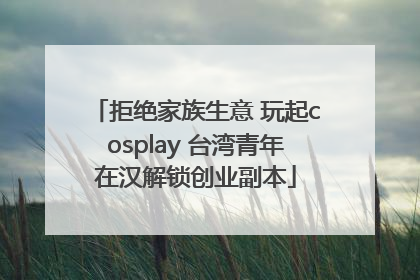 拒绝家族生意 玩起cosplay 台湾青年在汉解锁创业副本